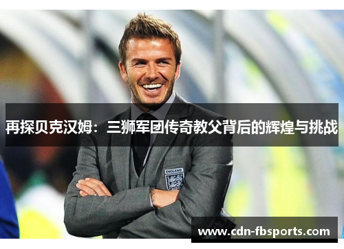 再探贝克汉姆：三狮军团传奇教父背后的辉煌与挑战