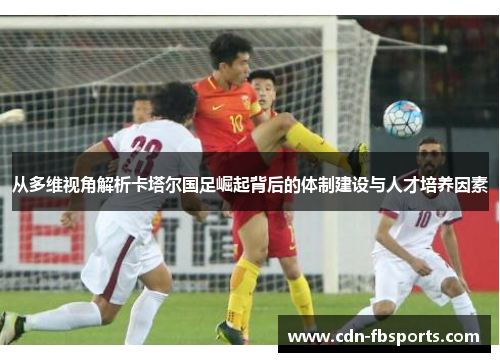 从多维视角解析卡塔尔国足崛起背后的体制建设与人才培养因素
