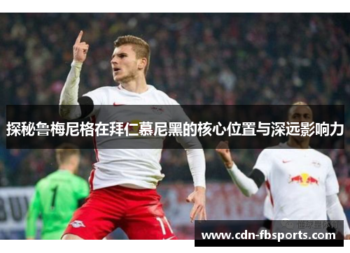 探秘鲁梅尼格在拜仁慕尼黑的核心位置与深远影响力