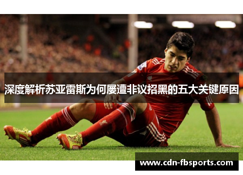 深度解析苏亚雷斯为何屡遭非议招黑的五大关键原因