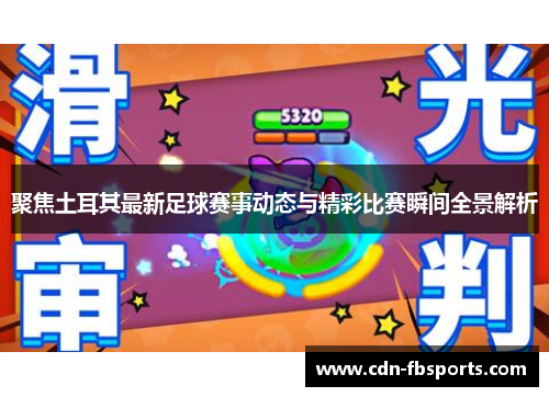 聚焦土耳其最新足球赛事动态与精彩比赛瞬间全景解析 聚焦土耳其最新足球赛事动态与精彩比赛瞬间全景解析