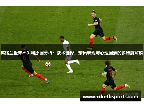 英格兰世界杯失利原因分析：战术选择、球员表现与心理因素的多维度解读