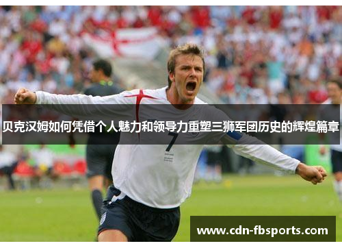 贝克汉姆如何凭借个人魅力和领导力重塑三狮军团历史的辉煌篇章