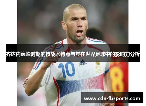 齐达内巅峰时期的技战术特点与其在世界足球中的影响力分析