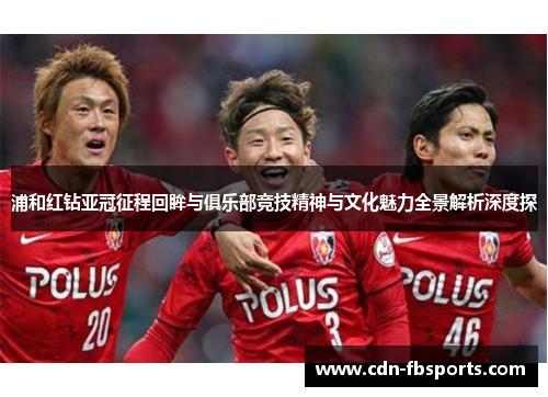 浦和红钻亚冠征程回眸与俱乐部竞技精神与文化魅力全景解析深度探