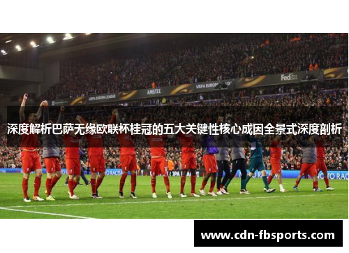 深度解析巴萨无缘欧联杯桂冠的五大关键性核心成因全景式深度剖析