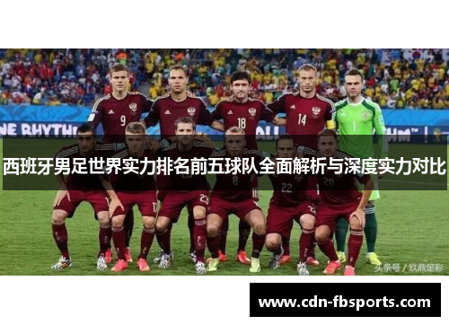 西班牙男足世界实力排名前五球队全面解析与深度实力对比