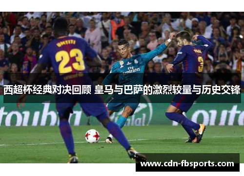 西超杯经典对决回顾 皇马与巴萨的激烈较量与历史交锋