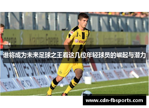 谁将成为未来足球之王看这几位年轻球员的崛起与潜力