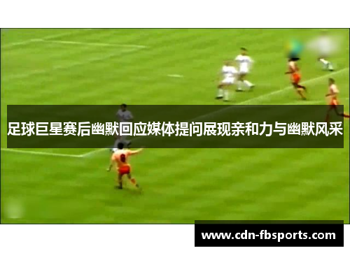 足球巨星赛后幽默回应媒体提问展现亲和力与幽默风采