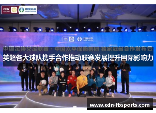 英超各大球队携手合作推动联赛发展提升国际影响力 英超各大球队携手合作推动联赛发展提升国际影响力