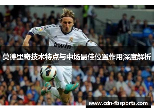 莫德里奇技术特点与中场最佳位置作用深度解析
