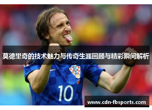莫德里奇的技术魅力与传奇生涯回顾与精彩瞬间解析 莫德里奇的技术魅力与传奇生涯回顾与精彩瞬间解析