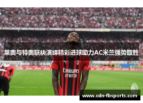 莱奥与特奥联袂演绎精彩进球助力AC米兰强势取胜 莱奥与特奥联袂演绎精彩进球助力AC米兰强势取胜
