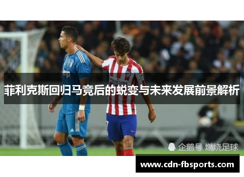 菲利克斯回归马竞后的蜕变与未来发展前景解析