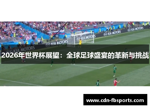2026年世界杯展望:全球足球盛宴的革新与挑战 2026年世界杯展望:全球足球盛宴的革新与挑战