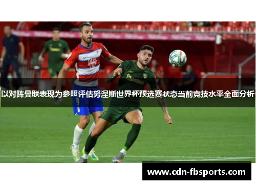 以对阵曼联表现为参照评估努涅斯世界杯预选赛状态当前竞技水平全面分析 以对阵曼联表现为参照评估努涅斯世界杯预选赛状态当前竞技水平全面分析