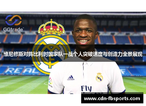 维尼修斯对阵比利时国家队一战个人突破速度与创造力全景展现 维尼修斯对阵比利时国家队一战个人突破速度与创造力全景展现