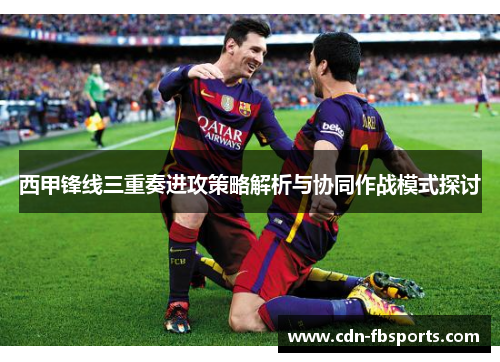 西甲锋线三重奏进攻策略解析与协同作战模式探讨