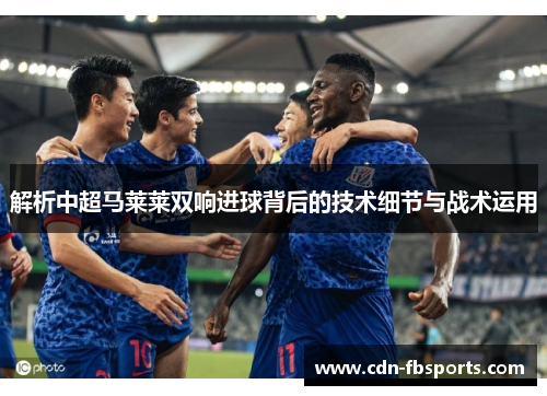 解析中超马莱莱双响进球背后的技术细节与战术运用 解析中超马莱莱双响进球背后的技术细节与战术运用