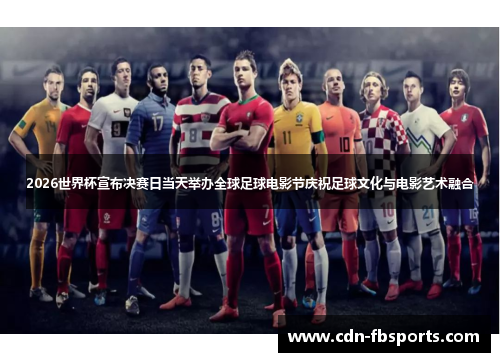 2026世界杯宣布决赛日当天举办全球足球电影节庆祝足球文化与电影艺术融合