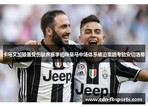 卡马文加膝盖受伤缺席赛季初段皇马中场体系被迫重组考验安切洛蒂