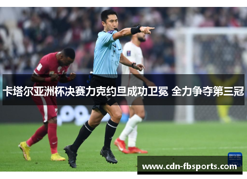 卡塔尔亚洲杯决赛力克约旦成功卫冕 全力争夺第三冠