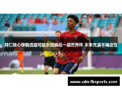 拜仁核心穆勒透露可能参加最后一届世界杯 未来充满不确定性