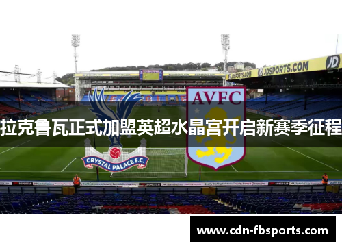 拉克鲁瓦正式加盟英超水晶宫开启新赛季征程 拉克鲁瓦正式加盟英超水晶宫开启新赛季征程