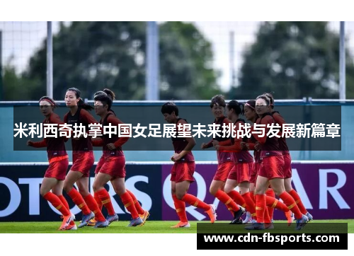 米利西奇执掌中国女足展望未来挑战与发展新篇章 米利西奇执掌中国女足展望未来挑战与发展新篇章