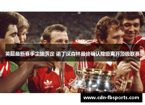 英超最新赛季尘埃落定 诺丁汉森林最终确认降级离开顶级联赛