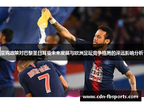 豪购政策对巴黎圣日耳曼未来发展与欧洲足坛竞争格局的深远影响分析
