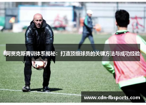 阿贾克斯青训体系揭秘：打造顶级球员的关键方法与成功经验