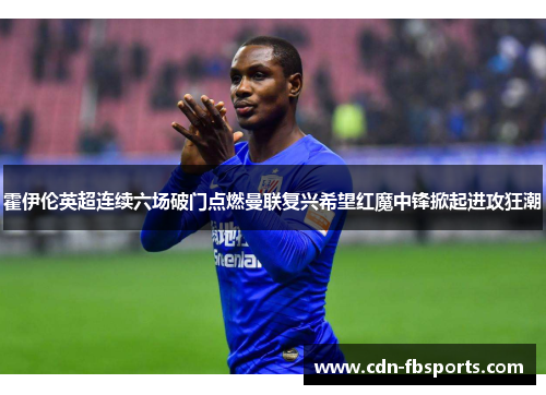 霍伊伦英超连续六场破门点燃曼联复兴希望红魔中锋掀起进攻狂潮 霍伊伦英超连续六场破门点燃曼联复兴希望红魔中锋掀起进攻狂潮