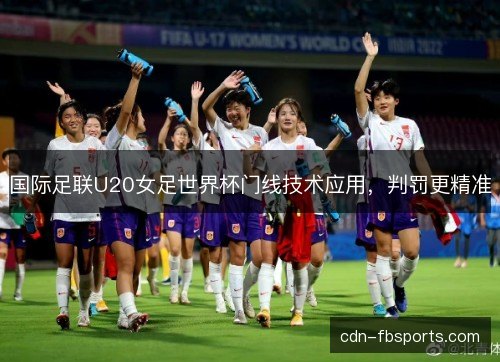国际足联U20女足世界杯门线技术应用,判罚更精准 国际足联U20女足世界杯门线技术应用,判罚更精准